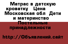 Матрас в детскую кроватку › Цена ­ 600 - Московская обл. Дети и материнство » Постельные принадлежности   